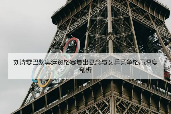 刘诗雯巴黎奥运资格赛复出悬念与女乒竞争格局深度剖析