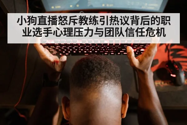 小狗直播怒斥教练引热议背后的职业选手心理压力与团队信任危机