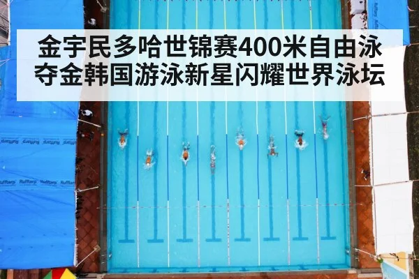 金宇民多哈世锦赛400米自由泳夺金韩国游泳新星闪耀世界泳坛