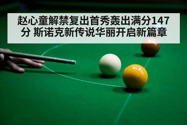 赵心童解禁复出首秀轰出满分147分 斯诺克新传说华丽开启新篇章