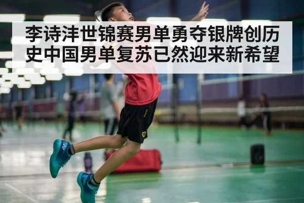 李诗沣世锦赛男单勇夺银牌创历史中国男单复苏已然迎来新希望