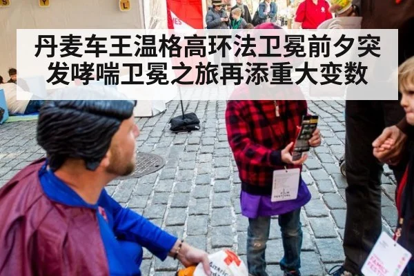 丹麦车王温格高环法卫冕前夕突发哮喘卫冕之旅再添重大变数