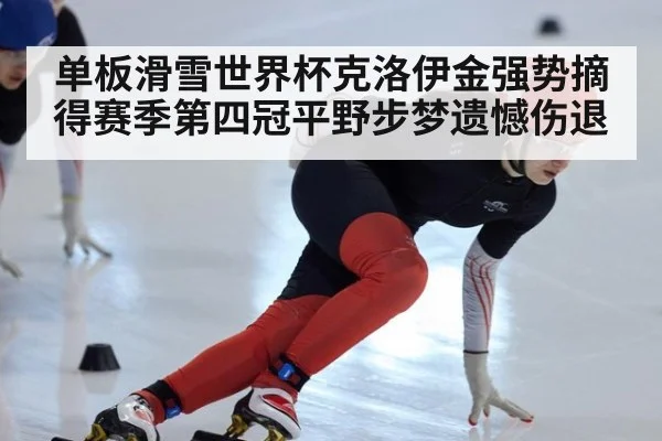 单板滑雪世界杯克洛伊金强势摘得赛季第四冠平野步梦遗憾伤退